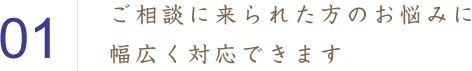 ご相談に来られた方のお悩みに幅広く対応できます