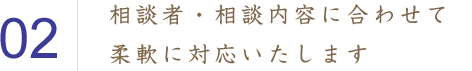 相談者・相談内容に合わせて柔軟に対応いたします